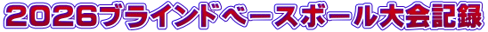２０２６ブラインドベースボール大会記録